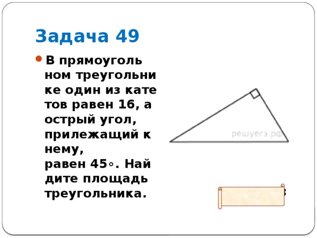 Задача 49 В пря­мо­уголь­ном тре­уголь­ни­ке один из ка­те­тов равен 16, а ост­рый угол, при­ле­жа­щий к нему, равен 45∘. Най­ди­те пло­щадь треугольника.  Ответ: 128 