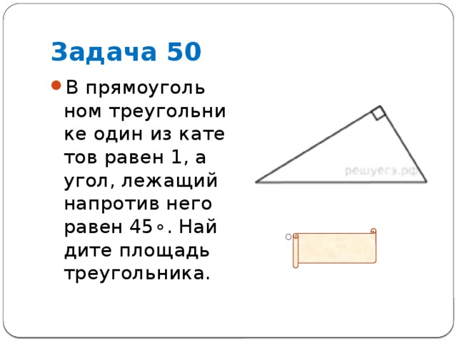 Задача 50 В пря­мо­уголь­ном тре­уголь­ни­ке один из ка­те­тов равен 1, а угол, ле­жа­щий на­про­тив него равен 45∘. Най­ди­те пло­щадь треугольника.  Ответ:0,5 