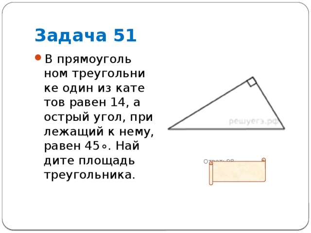 Задача 51 В пря­мо­уголь­ном тре­уголь­ни­ке один из ка­те­тов равен 14, а ост­рый угол, при­ле­жа­щий к нему, равен 45∘. Най­ди­те пло­щадь треугольника.  Ответ: 98 