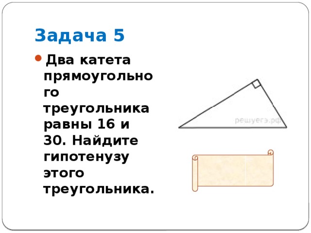 Задача 5 Два катета прямоугольного треугольника равны 16 и 30. Найдите гипотенузу этого треугольника.  Ответ: 34 