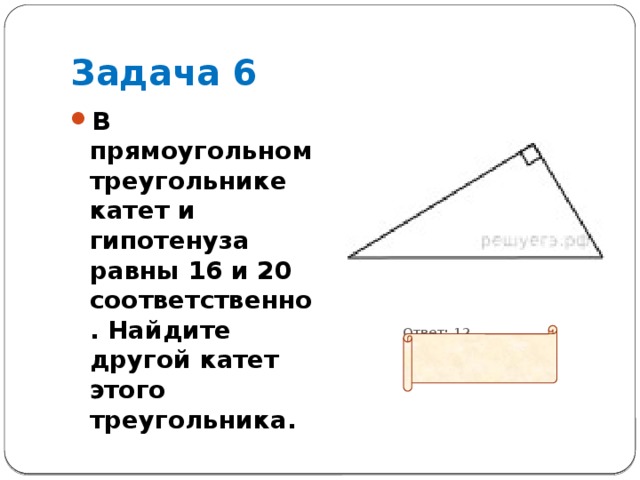 Задача 6 В прямоугольном треугольнике катет и гипотенуза равны 16 и 20 соответственно. Найдите другой катет этого треугольника.  Ответ: 12 