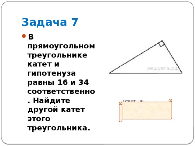 Задача 7 В прямоугольном треугольнике катет и гипотенуза равны 16 и 34 соответственно. Найдите другой катет этого треугольника.  Ответ: 30 