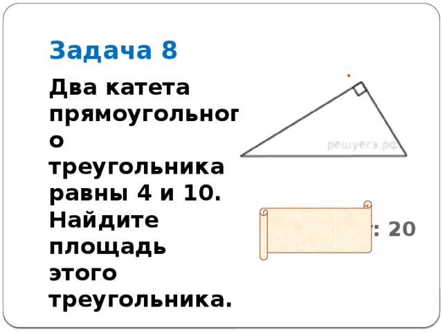 Задача 8 Два катета прямоугольного треугольника равны 4 и 10. Найдите площадь этого треугольника.                    Ответ: 20    