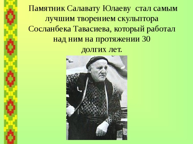    Памятник Салавату Юлаеву стал самым лучшим творением скульптора  Сосланбека Тавасиева, который работал  над ним на протяжении 30  долгих лет. 