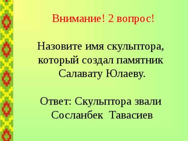   Внимание! 2 вопрос!   Назовите имя скульптора,  который создал памятник  Салавату Юлаеву.   Ответ: Скульптора звали  Сосланбек Тавасиев 