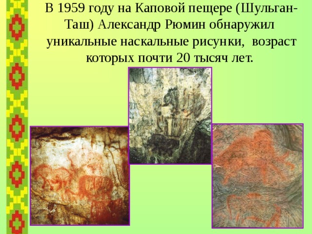   В 1959 году на Каповой пещере (Шульган-Таш) Александр Рюмин обнаружил уникальные наскальные рисунки, возраст которых почти 20 тысяч лет.  