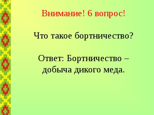 Внимание! 6 вопрос!   Что такое бортничество?   Ответ: Бортничество –  добыча дикого меда. 