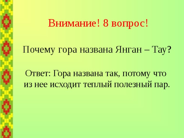    Внимание! 8 вопрос!   Почему гора названа Янган – Тау?   Ответ: Гора названа так, потому что  из нее исходит теплый полезный пар. 