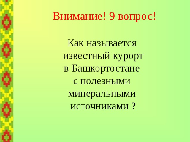   Внимание! 9 вопрос!   Как называется  известный курорт  в Башкортостане  с полезными  минеральными  источниками ?   