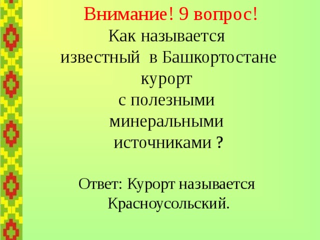    Внимание! 9 вопрос!  Как называется  известный в Башкортостане  курорт  с полезными  минеральными  источниками ?   Ответ: Курорт называется  Красноусольский. 