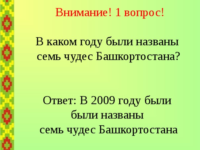   Внимание! 1 вопрос!   В каком году были названы  семь чудес Башкортостана?    Ответ: В 2009 году были  были названы  семь чудес Башкортостана 