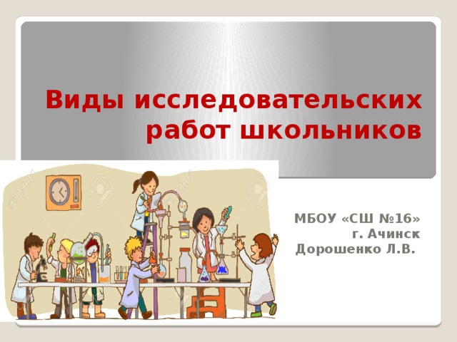 Виды исследовательских работ школьников МБОУ «СШ №16» г. Ачинск Дорошенко Л.В. 