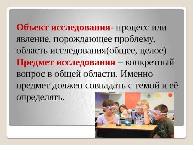 Объект исследования- процесс или явление, порождающее проблему, область исследования(общее, целое)  Предмет исследования – конкретный вопрос в общей области. Именно предмет должен совпадать с темой и её определять. 