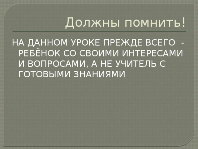 Должны помнить! НА ДАННОМ УРОКЕ ПРЕЖДЕ ВСЕГО - РЕБЁНОК СО СВОИМИ ИНТЕРЕСАМИ И ВОПРОСАМИ, А НЕ УЧИТЕЛЬ С ГОТОВЫМИ ЗНАНИЯМИ  