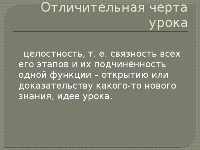 Отличительная черта урока  целостность, т. е. связность всех его этапов и их подчинённость одной функции – открытию или доказательству какого-то нового знания, идее урока. 