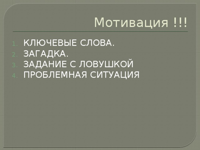 Мотивация !!! КЛЮЧЕВЫЕ СЛОВА. ЗАГАДКА. ЗАДАНИЕ С ЛОВУШКОЙ ПРОБЛЕМНАЯ СИТУАЦИЯ 1 Ключевые слова.Обучение умению пользоваться ключевыми словами для постановки исследовательских вопросов. 2. Загадка. Это может быть реальный объект, рисунок, модель, символ, и т.д. Цель удивить, заинтересовать, замотивировать! 3. Задание с ловушкой. Задание на первый взгляд кажется лёгким и решаемым, но оказывается невыполнимым. 4. Погружение в проблему, выбор принятия какого либо решения ( выбор позиции)  