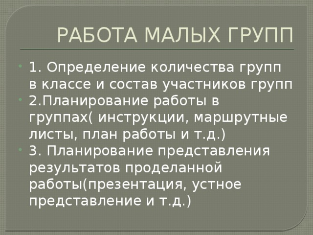 РАБОТА МАЛЫХ ГРУПП 1. Определение количества групп в классе и состав участников групп 2.Планирование работы в группах( инструкции, маршрутные листы, план работы и т.д.) 3. Планирование представления результатов проделанной работы(презентация, устное представление и т.д.) 