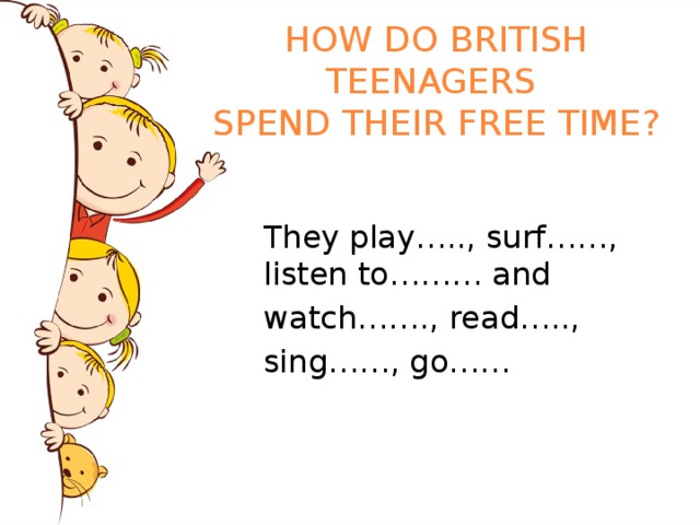 HOW DO BRITISH TEENAGERS  SPEND THEIR FREE TIME? They play….., surf……, listen to……… and watch……. , read….., sing……, go…… 