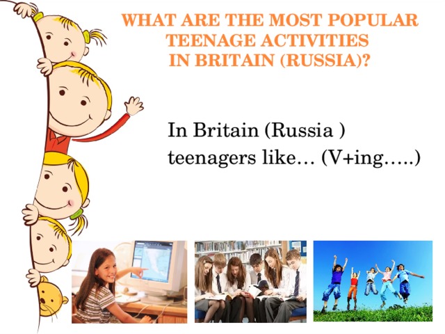 WHAT ARE THE MOST POPULAR TEENAGE ACTIVITIES  IN BRITAIN (RUSSIA)? In Britain (Russia ) teenagers like… (V+ing…..) 