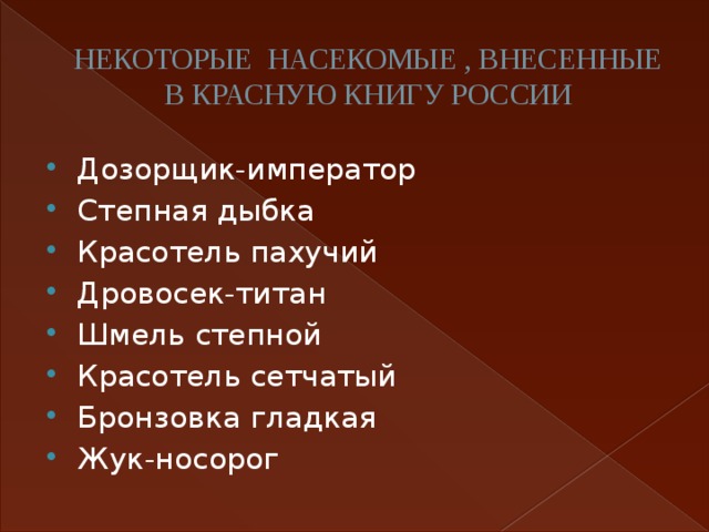 НЕКОТОРЫЕ НАСЕКОМЫЕ , ВНЕСЕННЫЕ В КРАСНУЮ КНИГУ РОССИИ Дозорщик-император Степная дыбка Красотель пахучий Дровосек-титан Шмель степной Красотель сетчатый Бронзовка гладкая Жук-носорог 