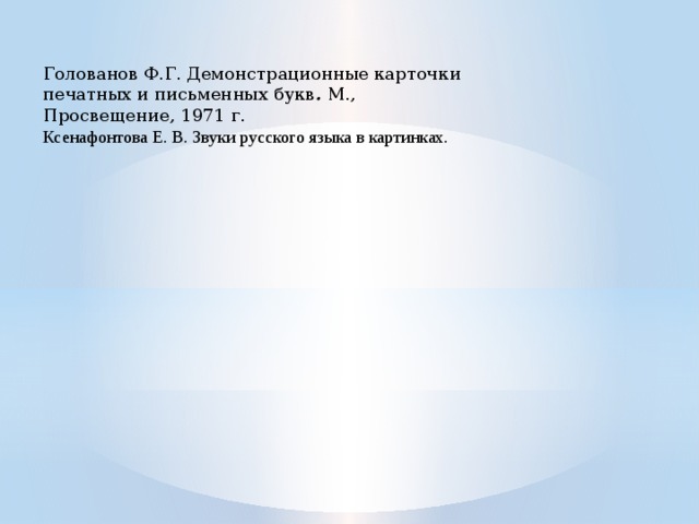 Голованов Ф.Г. Демонстрационные карточки печатных и письменных букв . М., Просвещение, 1971 г. Ксенафонтова Е. В. Звуки русского языка в картинках. 