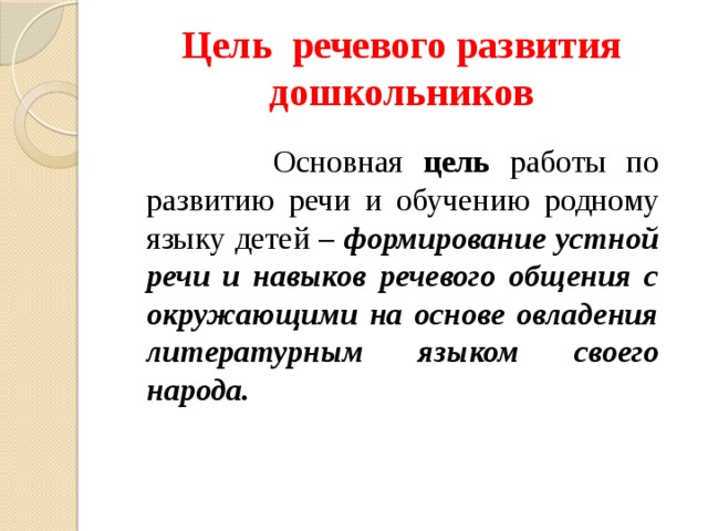 Цель речевого развития дошкольников  Основная цель работы по развитию речи и обучению родному языку  детей – формирование устной речи и навыков речевого общения с окружающими на основе овладения литературным языком своего народа. 