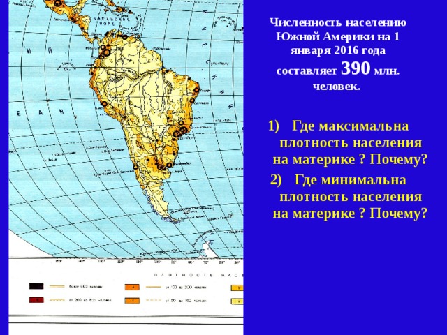 Численность населению Южной Америки на 1 января 2016 года составляет 390 млн. человек.  Где максимальна плотность населения на материке ? Почему? Где минимальна плотность населения на материке ? Почему? 