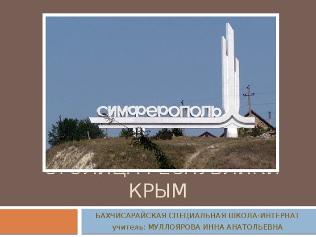  Столица Республики крым БАХЧИСАРАЙСКАЯ СПЕЦИАЛЬНАЯ ШКОЛА-ИНТЕРНАТ учитель: МУЛЛОЯРОВА ИННА АНАТОЛЬЕВНА 