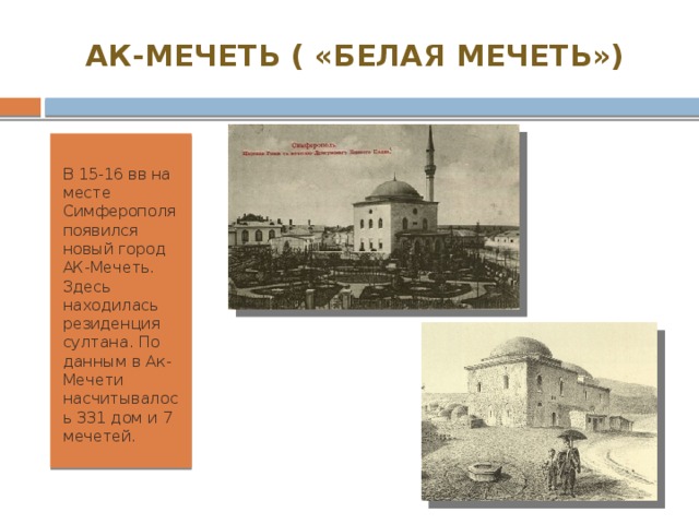 АК-МЕЧЕТЬ ( «БЕЛАЯ МЕЧЕТЬ») В 15-16 вв на месте Симферополя появился новый город АК-Мечеть. Здесь находилась резиденция султана. По данным в Ак-Мечети насчитывалось 331 дом и 7 мечетей. 