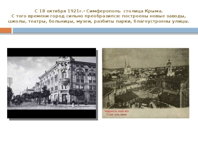 С 18 октября 1921г.- Симферополь столица Крыма.  С того времени город сильно преобразился: построены новые заводы, школы, театры, больницы, музеи, разбиты парки, благоустроены улицы. 