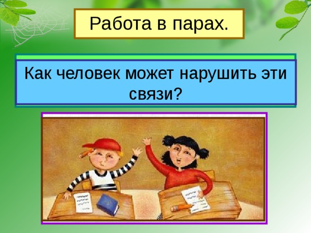 Работа в парах. Рассмотрите рисунки в учебнике на стр.55, приведите примеры связей в природе. Как человек может нарушить эти связи? 