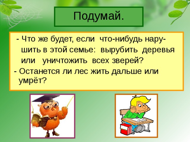 Подумай.  - Что же будет, если что-нибудь нару-  шить в этой семье: вырубить деревья  или уничтожить всех зверей?  - Останется ли лес жить дальше или умрёт? 