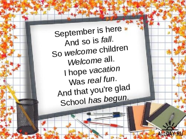 September is here And so is fall . So welcome children Welcome all. I hope vacation Was real fun . And that you're glad School has begun . 