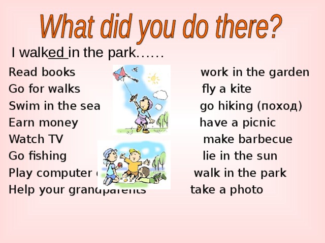 I walk ed in the park…… Read books work in the garden Go for walks fly a kite Swim in the sea go hiking (поход) Earn money have a picnic Watch TV make barbecue Go fishing lie in the sun Play computer games walk in the park Help your grandparents take a photo 