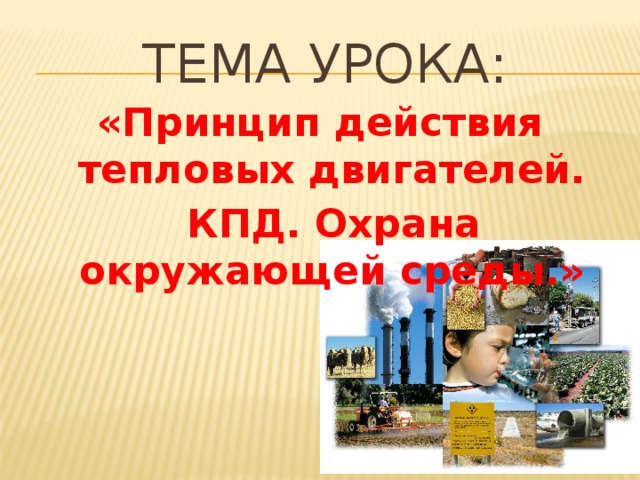 Тема урока: «Принцип действия тепловых двигателей.  КПД. Охрана окружающей среды.» 