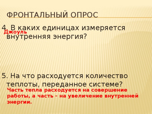 Фронтальный опрос 4. В каких единицах измеряется внутренняя энергия? 5. На что расходуется количество теплоты, переданное системе? Джоуль Часть тепла расходуется на совершение работы, а часть – на увеличение внутренней энергии. 