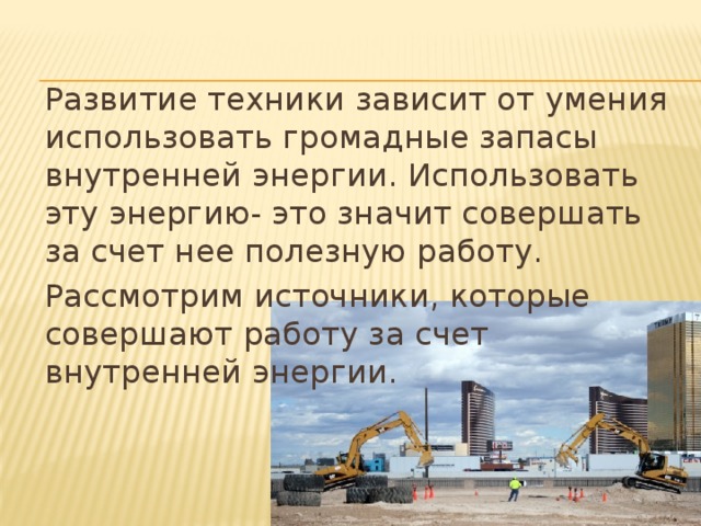   Развитие техники зависит от умения использовать громадные запасы внутренней энергии. Использовать эту энергию- это значит совершать за счет нее полезную работу.   Рассмотрим источники, которые совершают работу за счет внутренней энергии. 