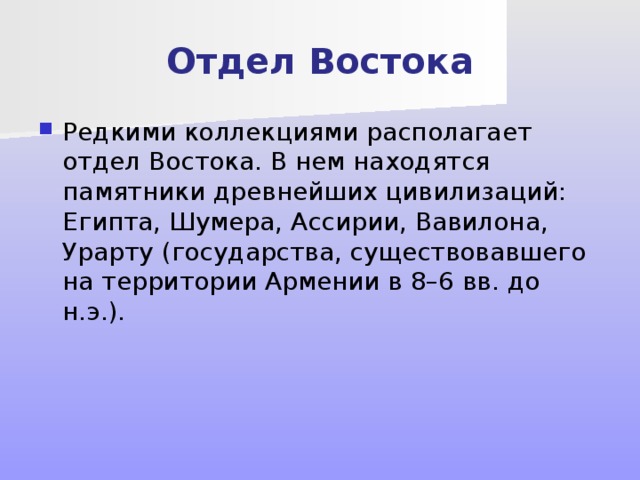 Отдел Востока Редкими коллекциями располагает отдел Востока. В нем находятся памятники древнейших цивилизаций: Египта, Шумера, Ассирии, Вавилона, Урарту (государства, существовавшего на территории Армении в 8–6 вв. до н.э.). 