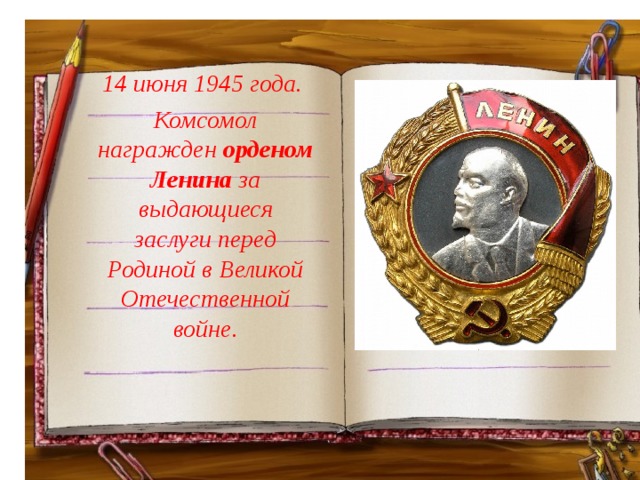 14 июня 1945 года.  Комсомол награжден  орденом Ленина  за выдающиеся заслуги перед Родиной в Великой Отечественной войне. 