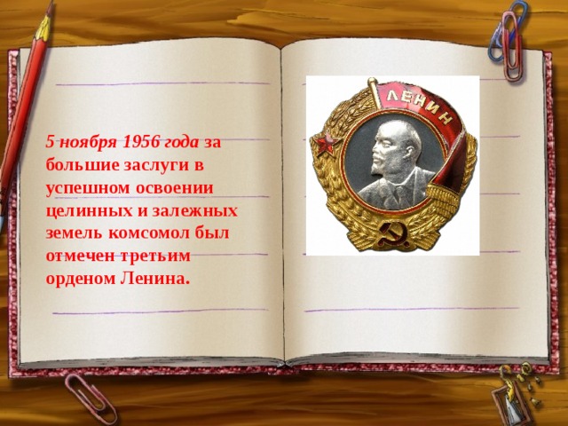    5 ноября 1956 года  за большие заслуги в успешном освоении целинных и залежных земель комсомол был отмечен третьим орденом Ленина.  