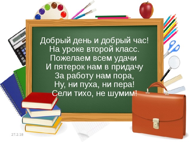 Добрый день и добрый час! На уроке второй класс. Пожелаем всем удачи И пятерок нам в придачу За работу нам пора, Ну, ни пуха, ни пера! Сели тихо, не шумим! 27.2.18  