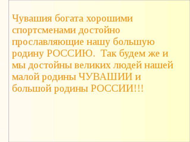 Чувашия богата хорошими спортсменами достойно прославляющие нашу большую родину РОССИЮ. Так будем же и мы достойны великих людей нашей малой родины ЧУВАШИИ и большой родины РОССИИ!!! 