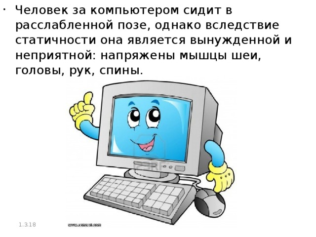 Человек за компьютером сидит в расслабленной позе, однако вследствие статичности она является вынужденной и неприятной: напряжены мышцы шеи, головы, рук, спины. 1.3.18  