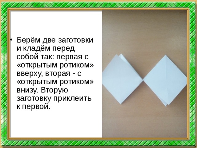 Берём две заготовки и кладём перед собой так: первая с «открытым ротиком» вверху, вторая - с «открытым ротиком» внизу. Вторую заготовку приклеить к первой.  