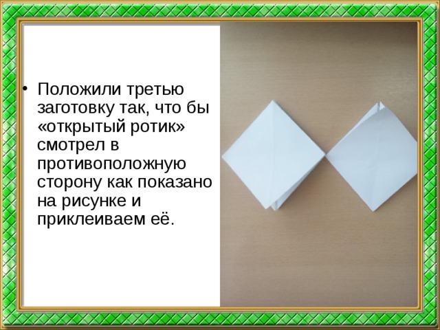 Положили третью заготовку так, что бы «открытый ротик» смотрел в противоположную сторону как показано на рисунке и приклеиваем её.  