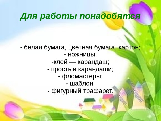 Для работы понадобятся - белая бумага, цветная бумага, картон; - ножницы; -клей — карандаш; - простые карандаши; - фломастеры; - шаблон; - фигурный трафарет.  