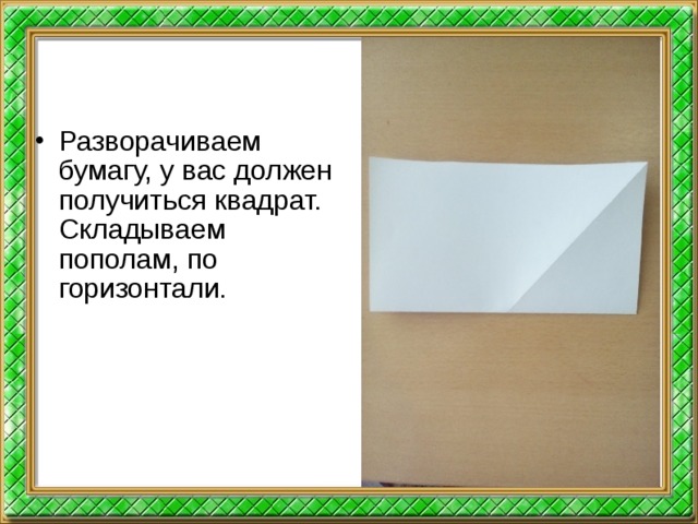 Разворачиваем бумагу, у вас должен получиться квадрат. Складываем пополам, по горизонтали.  
