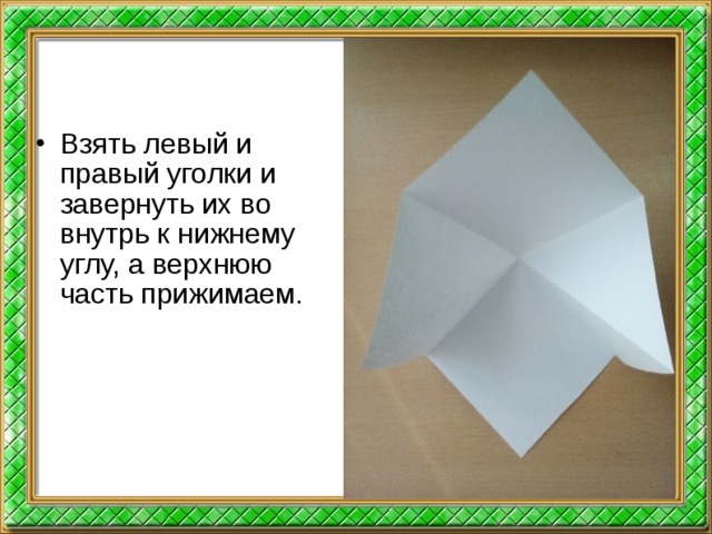 Взять левый и правый уголки и завернуть их во внутрь к нижнему углу, а верхнюю часть прижимаем.  