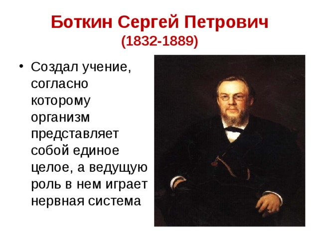 Боткин Сергей Петрович  (1832-1889) Создал учение, согласно которому организм представляет собой единое целое, а ведущую роль в нем играет нервная система 