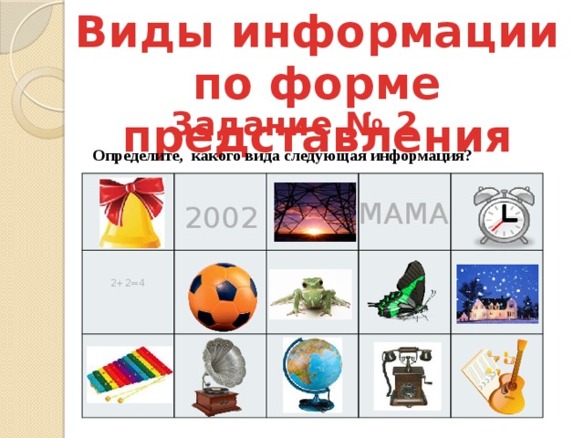 Виды информации по форме представления Задание № 2 Определите, какого вида следующая информация? МАМА 2002 2+2=4 